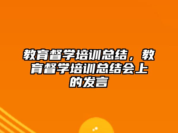 教育督學(xué)培訓(xùn)總結(jié)，教育督學(xué)培訓(xùn)總結(jié)會上的發(fā)言