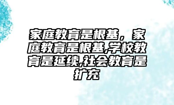 家庭教育是根基，家庭教育是根基,學校教育是延續(xù),社會教育是擴充