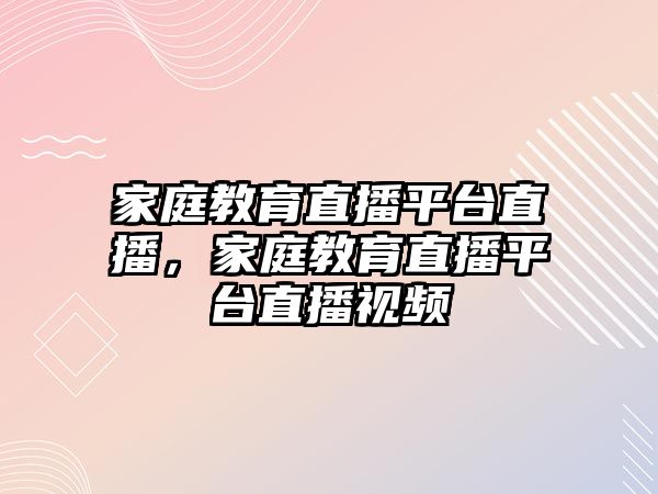 家庭教育直播平臺直播，家庭教育直播平臺直播視頻