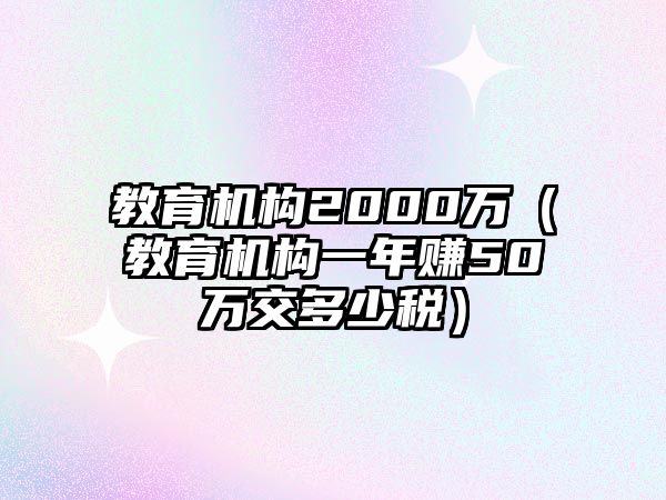 教育機(jī)構(gòu)2000萬(wàn)（教育機(jī)構(gòu)一年賺50萬(wàn)交多少稅）