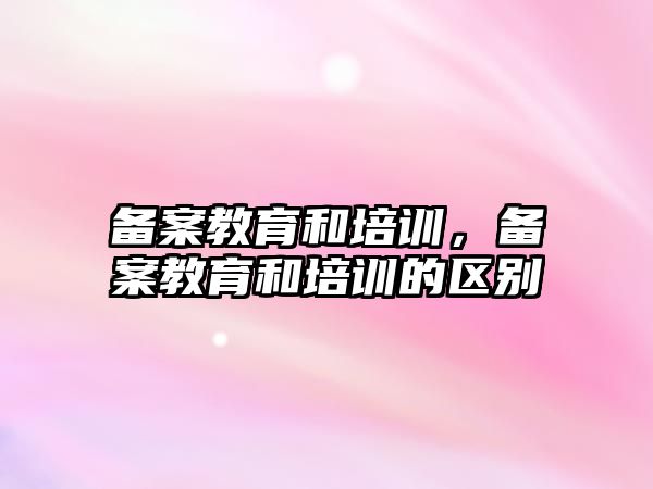 備案教育和培訓(xùn)，備案教育和培訓(xùn)的區(qū)別