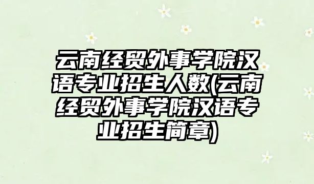 云南經(jīng)貿(mào)外事學(xué)院漢語專業(yè)招生人數(shù)(云南經(jīng)貿(mào)外事學(xué)院漢語專業(yè)招生簡章)