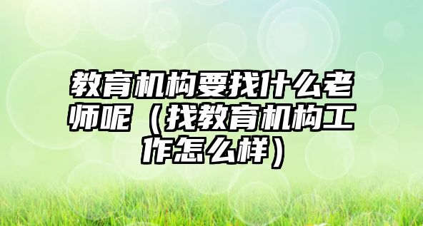 教育機(jī)構(gòu)要找什么老師呢（找教育機(jī)構(gòu)工作怎么樣）