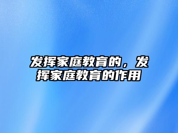 發(fā)揮家庭教育的，發(fā)揮家庭教育的作用