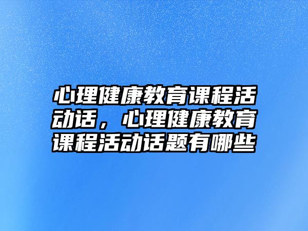 心理健康教育課程活動話，心理健康教育課程活動話題有哪些