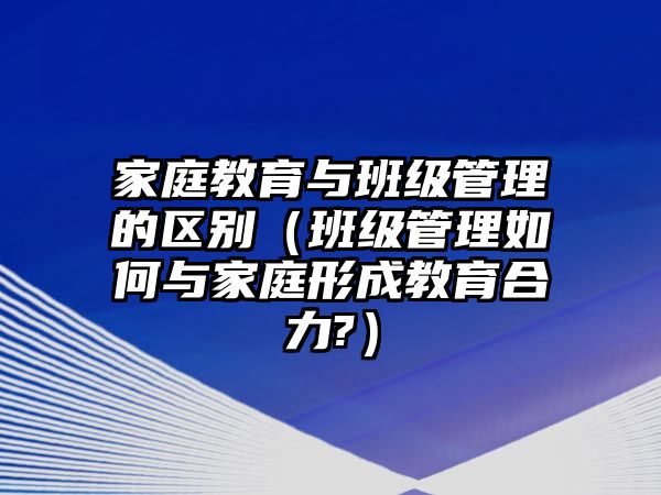 家庭教育與班級管理的區(qū)別（班級管理如何與家庭形成教育合力?）