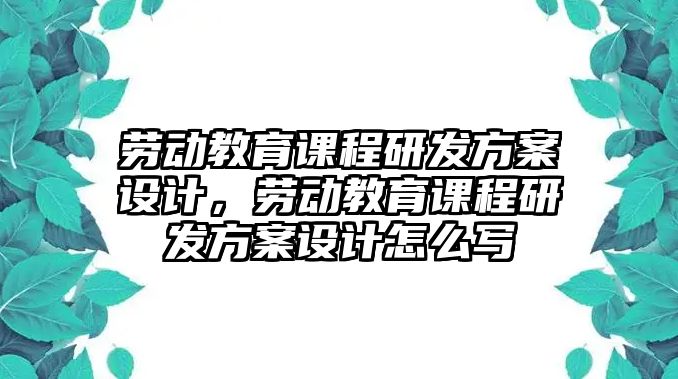 勞動(dòng)教育課程研發(fā)方案設(shè)計(jì)，勞動(dòng)教育課程研發(fā)方案設(shè)計(jì)怎么寫