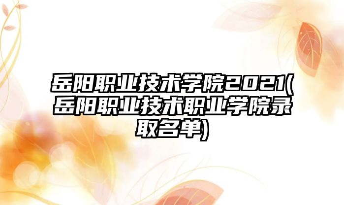 岳陽職業(yè)技術學院2021(岳陽職業(yè)技術職業(yè)學院錄取名單)