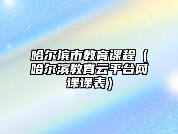 哈爾濱市教育課程（哈爾濱教育云平臺(tái)網(wǎng)課課表）