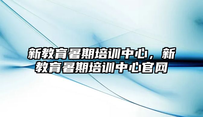 新教育暑期培訓(xùn)中心，新教育暑期培訓(xùn)中心官網(wǎng)