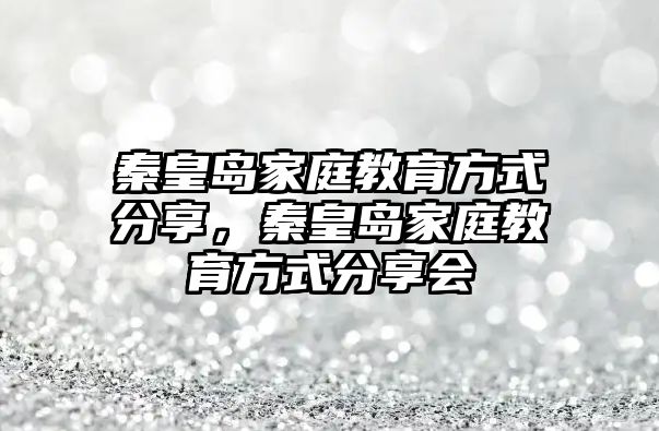 秦皇島家庭教育方式分享，秦皇島家庭教育方式分享會