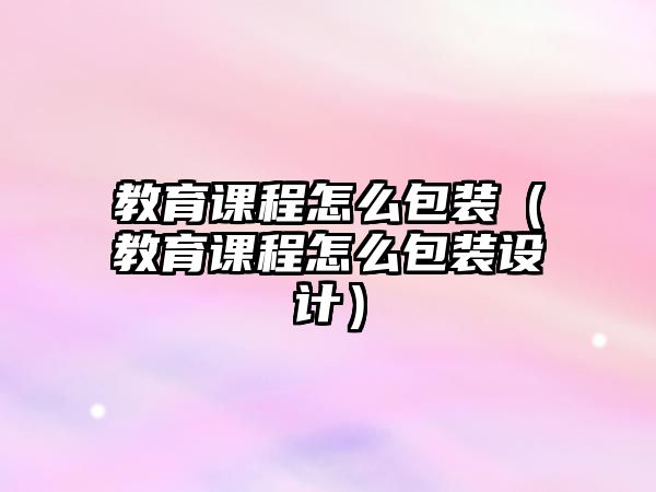 教育課程怎么包裝（教育課程怎么包裝設計）