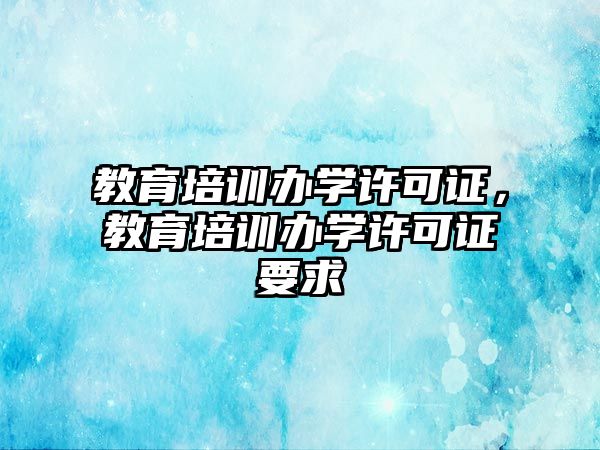 教育培訓辦學許可證，教育培訓辦學許可證要求