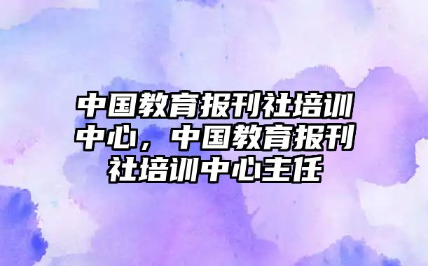 中國教育報刊社培訓中心，中國教育報刊社培訓中心主任