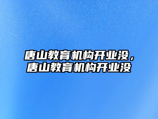 唐山教育機(jī)構(gòu)開業(yè)沒，唐山教育機(jī)構(gòu)開業(yè)沒