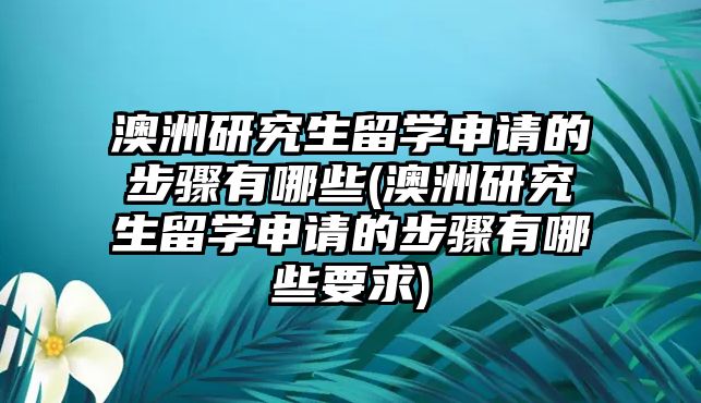 澳洲研究生留學(xué)申請(qǐng)的步驟有哪些(澳洲研究生留學(xué)申請(qǐng)的步驟有哪些要求)