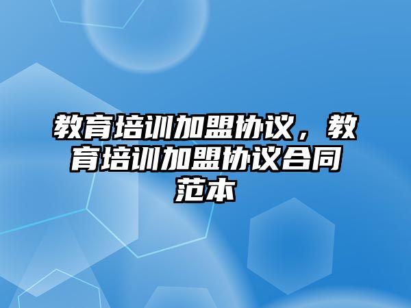 教育培訓(xùn)加盟協(xié)議，教育培訓(xùn)加盟協(xié)議合同范本