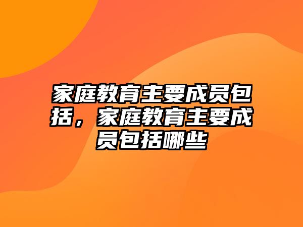 家庭教育主要成員包括，家庭教育主要成員包括哪些