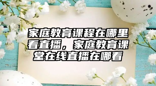 家庭教育課程在哪里看直播，家庭教育課堂在線直播在哪看