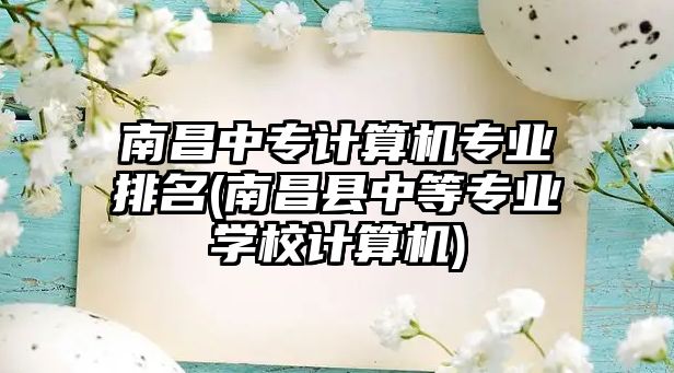 南昌中專計算機專業(yè)排名(南昌縣中等專業(yè)學(xué)校計算機)