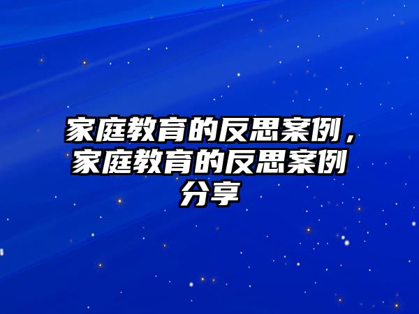 家庭教育的反思案例，家庭教育的反思案例分享