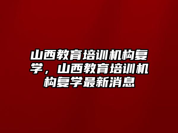 山西教育培訓(xùn)機構(gòu)復(fù)學(xué)，山西教育培訓(xùn)機構(gòu)復(fù)學(xué)最新消息