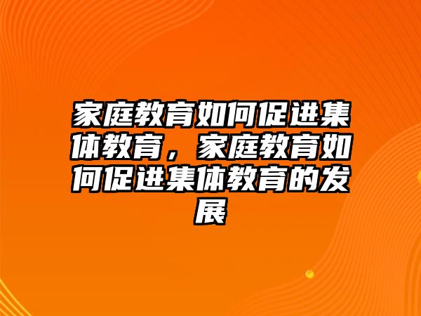 家庭教育如何促進(jìn)集體教育，家庭教育如何促進(jìn)集體教育的發(fā)展