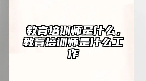 教育培訓師是什么，教育培訓師是什么工作