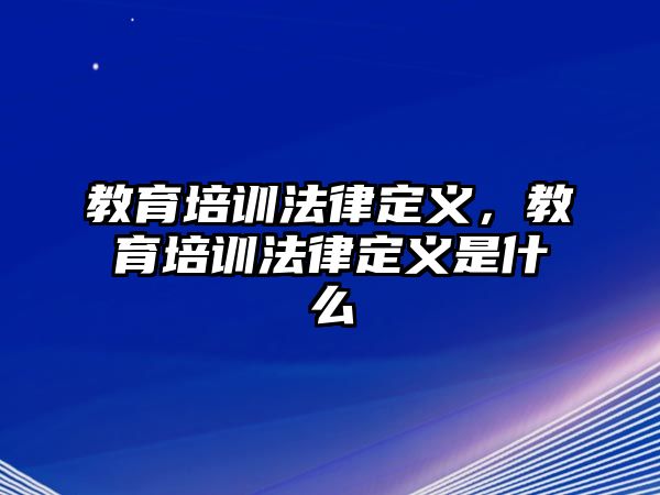 教育培訓(xùn)法律定義，教育培訓(xùn)法律定義是什么