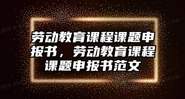 勞動教育課程課題申報書，勞動教育課程課題申報書范文