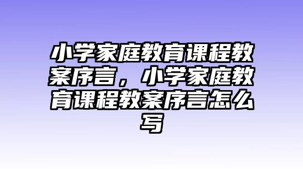 小學(xué)家庭教育課程教案序言，小學(xué)家庭教育課程教案序言怎么寫(xiě)