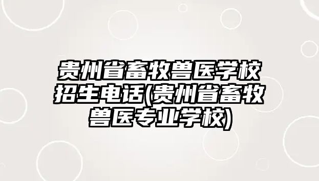 貴州省畜牧獸醫(yī)學(xué)校招生電話(貴州省畜牧獸醫(yī)專業(yè)學(xué)校)