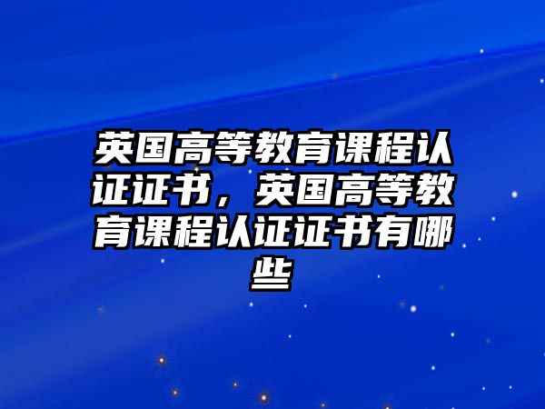 英國高等教育課程認證證書，英國高等教育課程認證證書有哪些