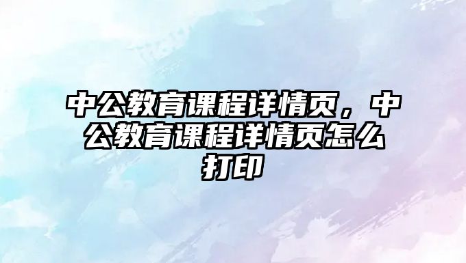 中公教育課程詳情頁，中公教育課程詳情頁怎么打印