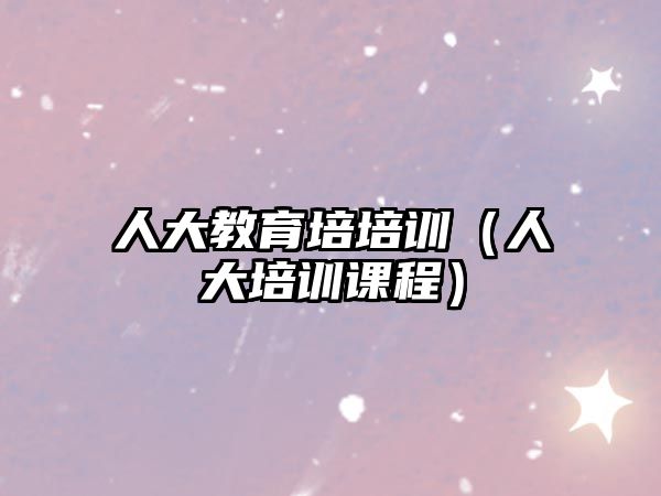 人大教育培培訓(xùn)（人大培訓(xùn)課程）