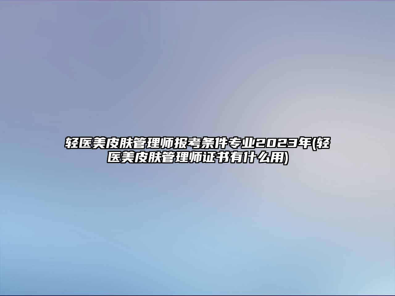 輕醫(yī)美皮膚管理師報(bào)考條件專業(yè)2023年(輕醫(yī)美皮膚管理師證書有什么用)