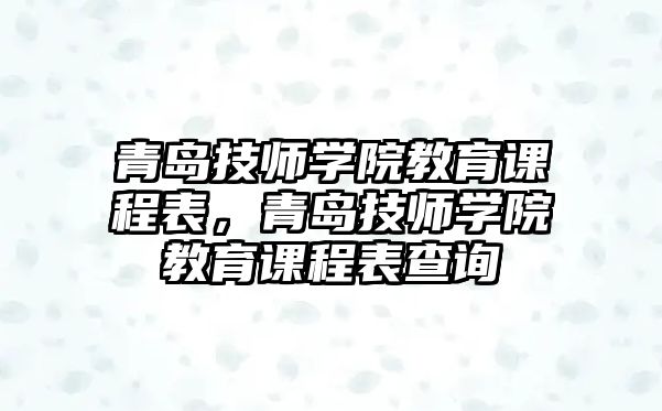 青島技師學(xué)院教育課程表，青島技師學(xué)院教育課程表查詢(xún)