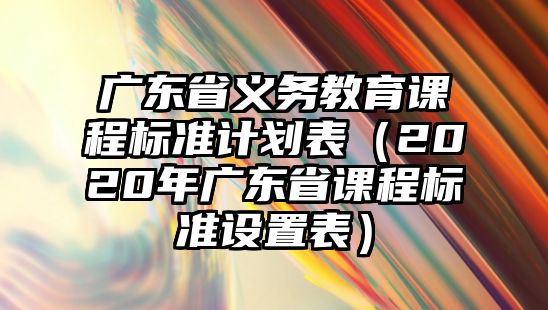 廣東省義務教育課程標準計劃表（2020年廣東省課程標準設置表）