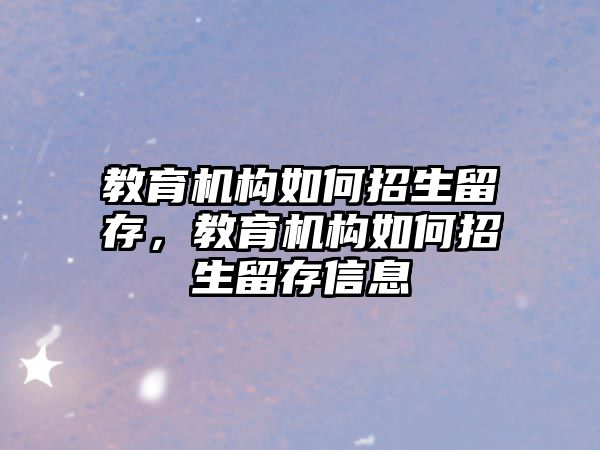 教育機構(gòu)如何招生留存，教育機構(gòu)如何招生留存信息