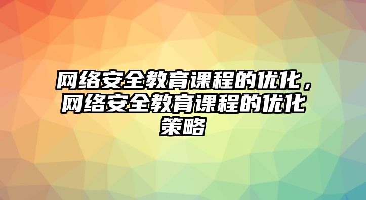 網(wǎng)絡(luò)安全教育課程的優(yōu)化，網(wǎng)絡(luò)安全教育課程的優(yōu)化策略