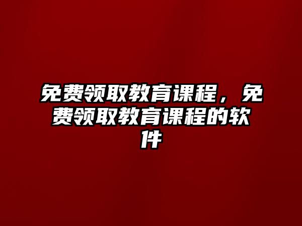 免費領(lǐng)取教育課程，免費領(lǐng)取教育課程的軟件