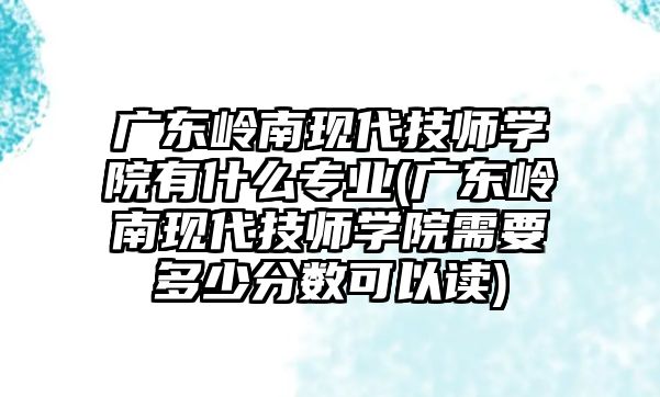 廣東嶺南現(xiàn)代技師學院有什么專業(yè)(廣東嶺南現(xiàn)代技師學院需要多少分數(shù)可以讀)