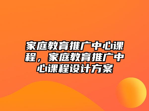 家庭教育推廣中心課程，家庭教育推廣中心課程設(shè)計方案