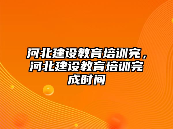 河北建設(shè)教育培訓(xùn)完，河北建設(shè)教育培訓(xùn)完成時間