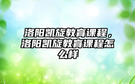 洛陽凱旋教育課程，洛陽凱旋教育課程怎么樣