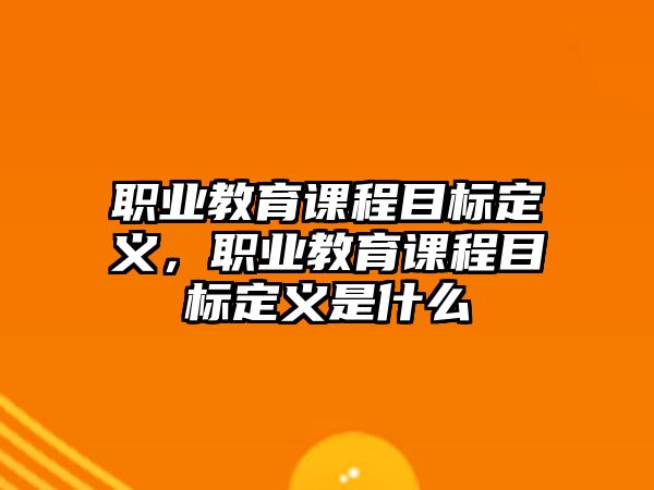 職業(yè)教育課程目標(biāo)定義，職業(yè)教育課程目標(biāo)定義是什么