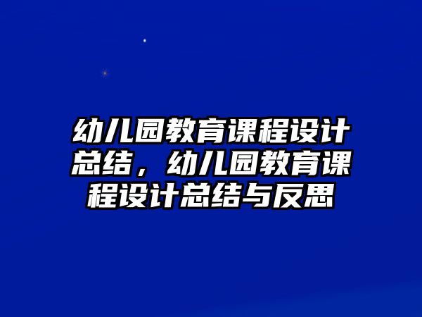 幼兒園教育課程設計總結，幼兒園教育課程設計總結與反思