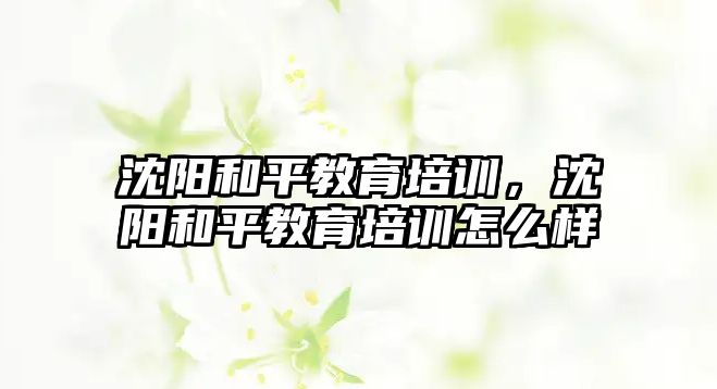 沈陽和平教育培訓，沈陽和平教育培訓怎么樣