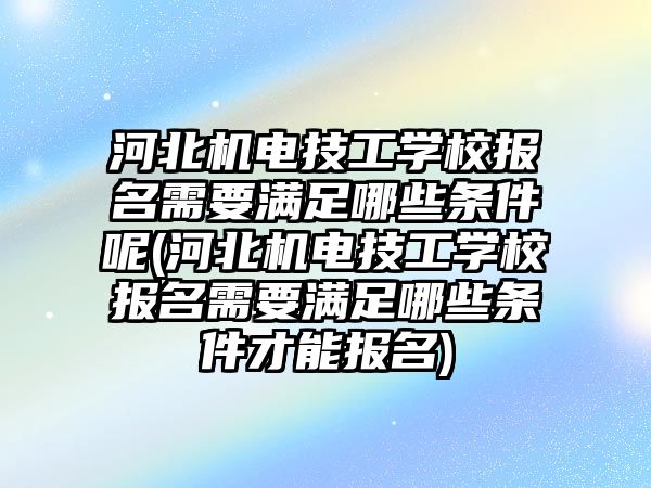 河北機(jī)電技工學(xué)校報名需要滿足哪些條件呢(河北機(jī)電技工學(xué)校報名需要滿足哪些條件才能報名)