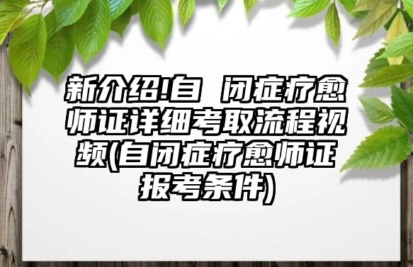 新介紹!自 閉癥療愈師證詳細考取流程視頻(自閉癥療愈師證報考條件)